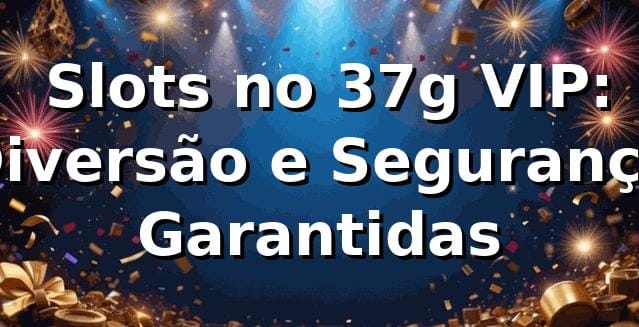 ⭐ Slots no 37g VIP: Diversão e Segurança Garantidas